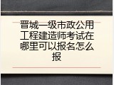 晋城一级市政公用工程建造师考试在哪里可以报名怎么报
