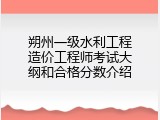 朔州一级水利工程造价工程师考试大纲和合格分数介绍