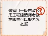 张家口一级市政公用工程建造师考试在哪里可以报名怎么报