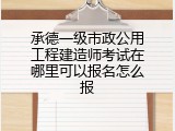 承德一级市政公用工程建造师考试在哪里可以报名怎么报
