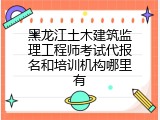 黑龙江土木建筑监理工程师考试代报名和培训机构哪里有