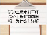 延边二级水利工程造价工程师有前途吗，为什么？详解