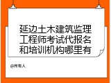 延边土木建筑监理工程师考试代报名和培训机构哪里有