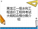 黑龙江一级水利工程造价工程师考试大纲和合格分数介绍