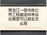 黑龙江一级市政公用工程建造师考试在哪里可以报名怎么报