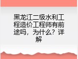 黑龙江二级水利工程造价工程师有前途吗，为什么？详解