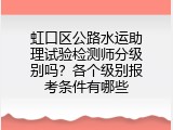 虹口区公路水运助理试验检测师分级别吗？各个级别报考条件有哪些