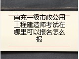 南充一级市政公用工程建造师考试在哪里可以报名怎么报