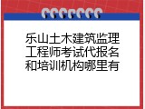 乐山土木建筑监理工程师考试代报名和培训机构哪里有