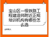 宝山区一级铁路工程建造师附近正规培训机构有哪些怎么选