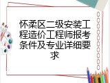 怀柔区二级安装工程造价工程师报考条件及专业详细要求
