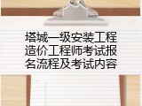 塔城一级安装工程造价工程师考试报名流程及考试内容