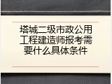塔城二级市政公用工程建造师报考需要什么具体条件