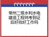 常州二级水利水电建造工程师考到证后好找好工作吗