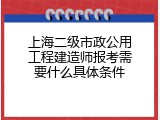 上海二级市政公用工程建造师报考需要什么具体条件