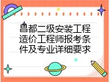 昌都二级安装工程造价工程师报考条件及专业详细要求