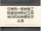 日喀则一级铁路工程建造师附近正规培训机构有哪些怎么选
