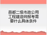 昌都二级市政公用工程建造师报考需要什么具体条件