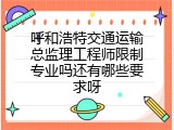 呼和浩特交通运输总监理工程师限制专业吗还有哪些要求呀