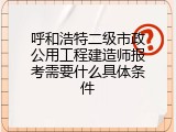 呼和浩特二级市政公用工程建造师报考需要什么具体条件