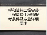 呼和浩特二级安装工程造价工程师报考条件及专业详细要求