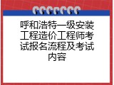 呼和浩特一级安装工程造价工程师考试报名流程及考试内容