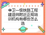 中卫一级铁路工程建造师附近正规培训机构有哪些怎么选
