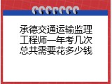 承德交通运输监理工程师一年考几次总共需要花多少钱