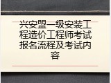 兴安盟一级安装工程造价工程师考试报名流程及考试内容