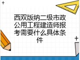 西双版纳二级市政公用工程建造师报考需要什么具体条件