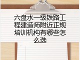 六盘水一级铁路工程建造师附近正规培训机构有哪些怎么选