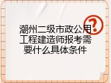 潮州二级市政公用工程建造师报考需要什么具体条件