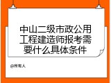中山二级市政公用工程建造师报考需要什么具体条件