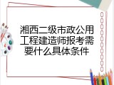 湘西二级市政公用工程建造师报考需要什么具体条件