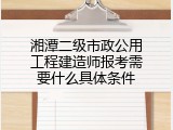 湘潭二级市政公用工程建造师报考需要什么具体条件