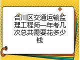 合川区交通运输监理工程师一年考几次总共需要花多少钱