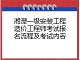 湘潭一级安装工程造价工程师考试报名流程及考试内容