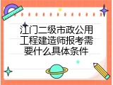 江门二级市政公用工程建造师报考需要什么具体条件