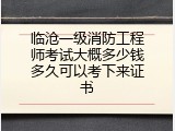 临沧一级消防工程师考试大概多少钱多久可以考下来证书