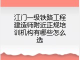 江门一级铁路工程建造师附近正规培训机构有哪些怎么选