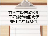 甘南二级市政公用工程建造师报考需要什么具体条件