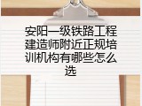 安阳一级铁路工程建造师附近正规培训机构有哪些怎么选
