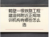 鹤壁一级铁路工程建造师附近正规培训机构有哪些怎么选