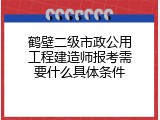 鹤壁二级市政公用工程建造师报考需要什么具体条件