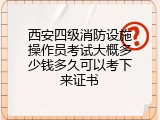 西安四级消防设施操作员考试大概多少钱多久可以考下来证书