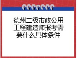 德州二级市政公用工程建造师报考需要什么具体条件