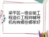 梁平区一级安装工程造价工程师辅导机构有哪些哪家好