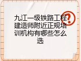 九江一级铁路工程建造师附近正规培训机构有哪些怎么选