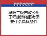 阜阳二级市政公用工程建造师报考需要什么具体条件