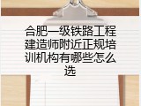 合肥一级铁路工程建造师附近正规培训机构有哪些怎么选